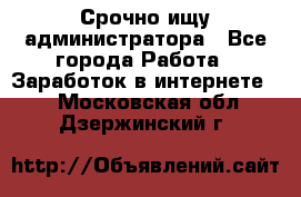 Срочно ищу администратора - Все города Работа » Заработок в интернете   . Московская обл.,Дзержинский г.